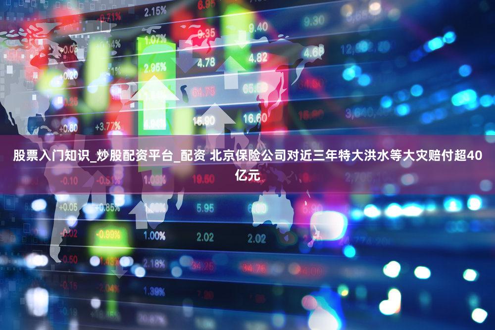 股票入门知识_炒股配资平台_配资 北京保险公司对近三年特大洪水等大灾赔付超40亿元