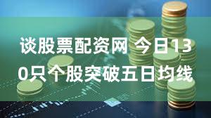 谈股票配资网 今日130只个股突破五日均线