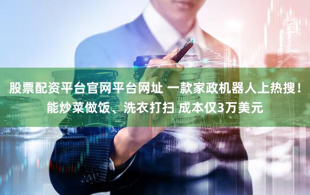 股票配资平台官网平台网址 一款家政机器人上热搜！能炒菜做饭、洗衣打扫 成本仅3万美元