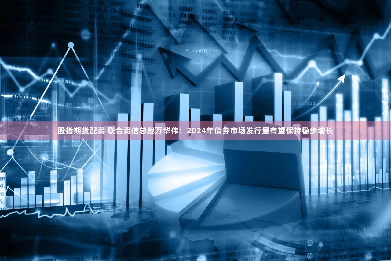 股指期货配资 联合资信总裁万华伟:2024年债券市场发行量有望保持稳步增长