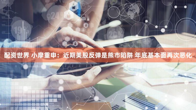 配资世界 小摩重申：近期美股反弹是熊市陷阱 年底基本面再次恶化