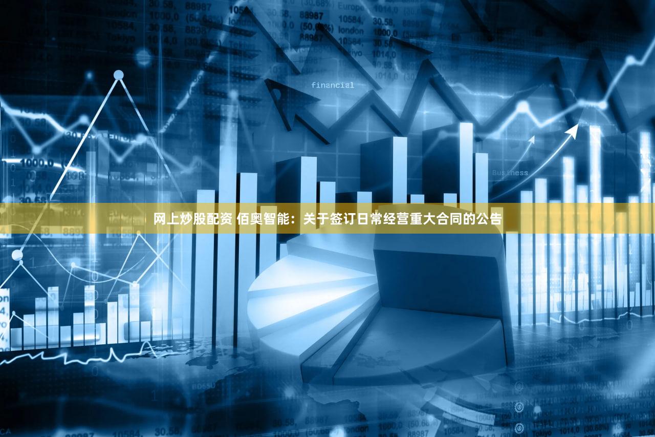 网上炒股配资 佰奥智能：关于签订日常经营重大合同的公告