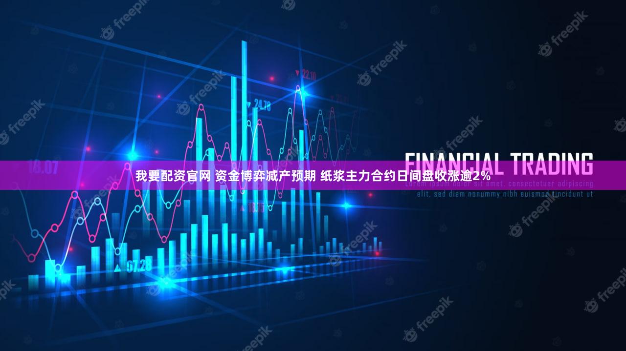 我要配资官网 资金博弈减产预期 纸浆主力合约日间盘收涨逾2%