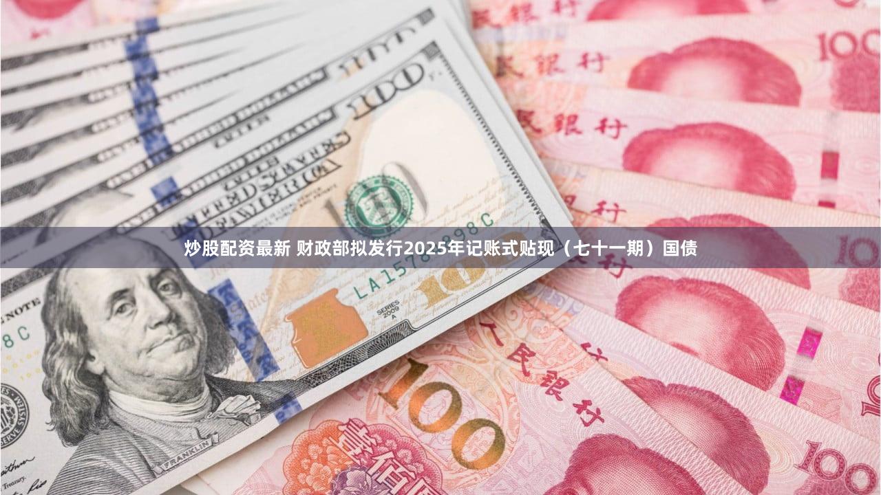 炒股配资最新 财政部拟发行2025年记账式贴现(七十一期)国债