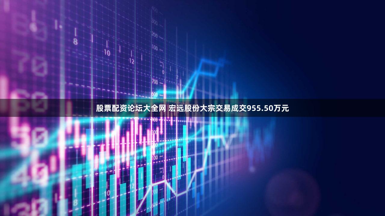 股票配资论坛大全网 宏远股份大宗交易成交955.50万元
