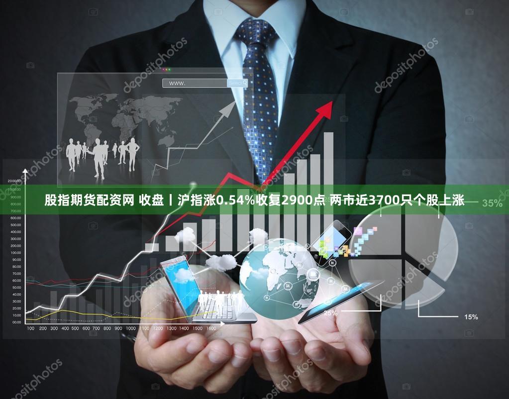 股指期货配资网 收盘丨沪指涨0.54%收复2900点 两市近3700只个股上涨