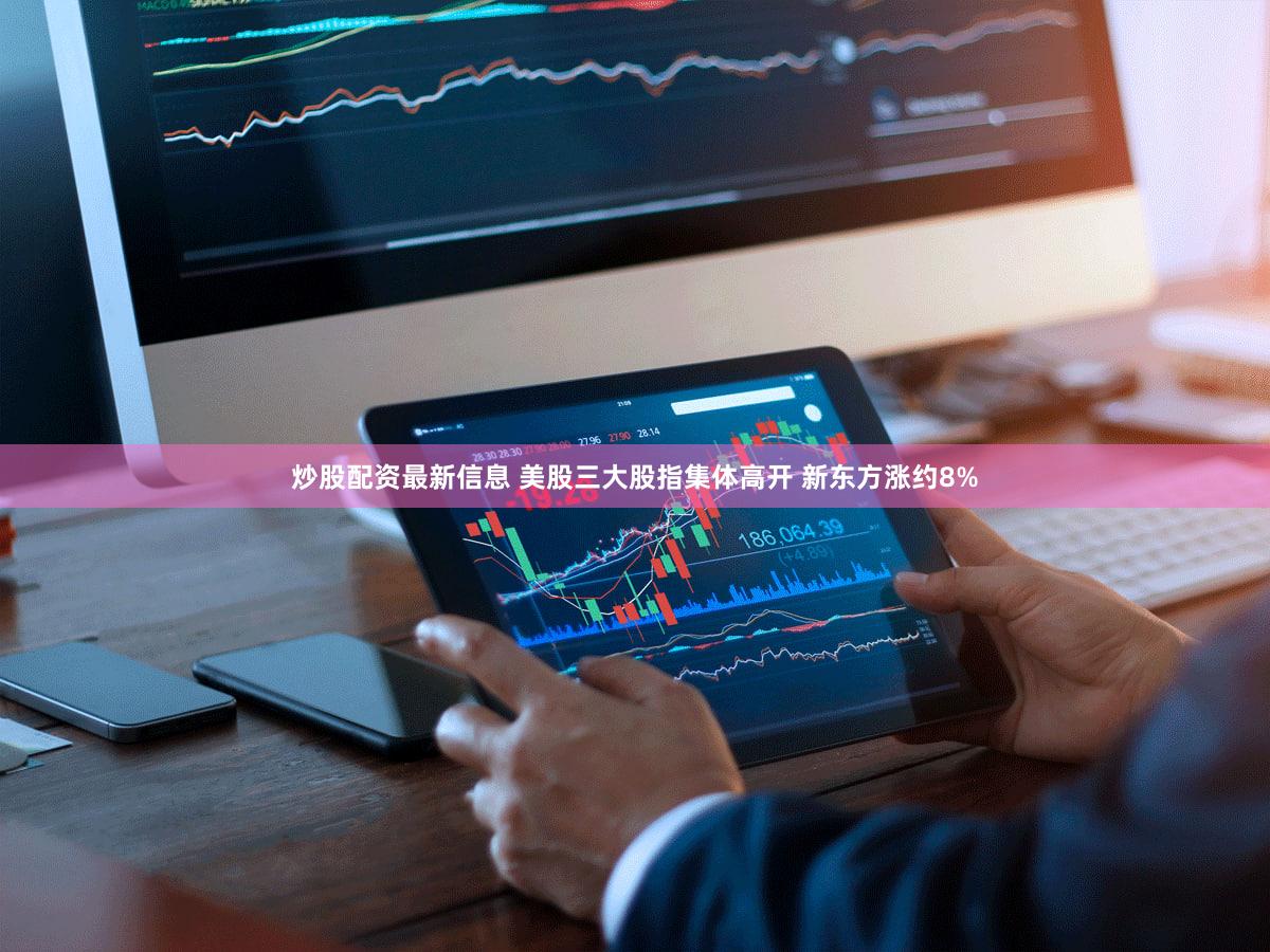 炒股配资最新信息 美股三大股指集体高开 新东方涨约8%