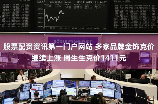 股票配资资讯第一门户网站 多家品牌金饰克价继续上涨 周生生克价1411元