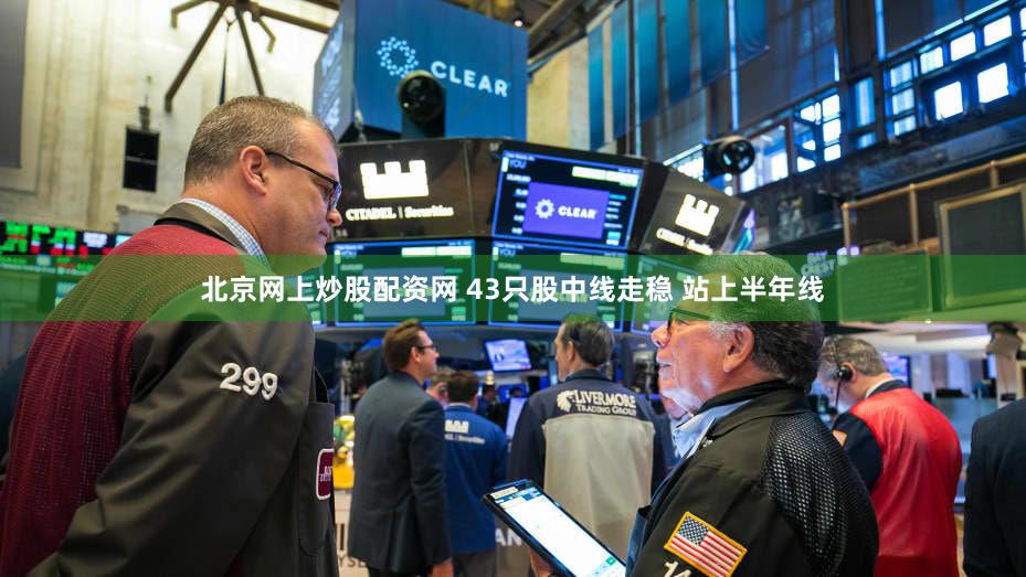 北京网上炒股配资网 43只股中线走稳 站上半年线