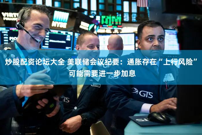 炒股配资论坛大全 美联储会议纪要：通胀存在“上行风险” 可能需要进一步加息