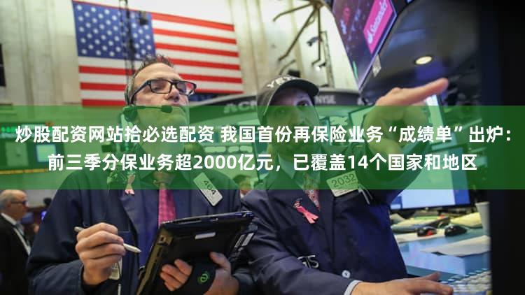 炒股配资网站拾必选配资 我国首份再保险业务“成绩单”出炉：前三季分保业务超2000亿元，已覆盖14个国家和地区