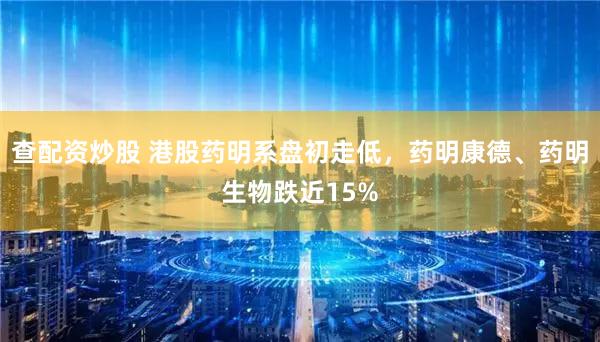 查配资炒股 港股药明系盘初走低，药明康德、药明生物跌近15%