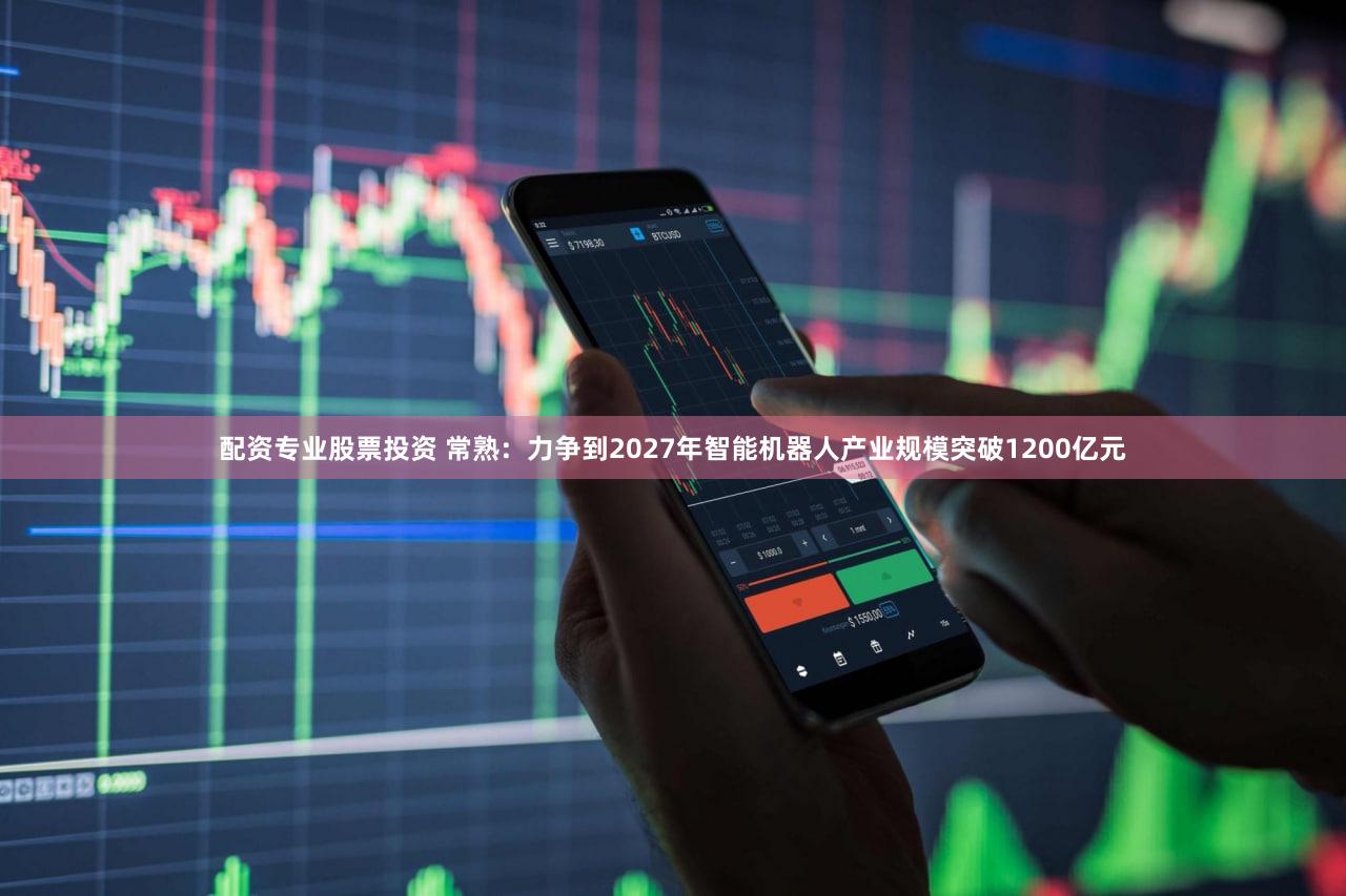 配资专业股票投资 常熟：力争到2027年智能机器人产业规模突破1200亿元