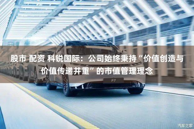 股市 配资 科锐国际：公司始终秉持“价值创造与价值传递并重”的市值管理理念