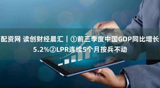 配资网 读创财经晨汇｜①前三季度中国GDP同比增长5.2%②LPR连续5个月按兵不动
