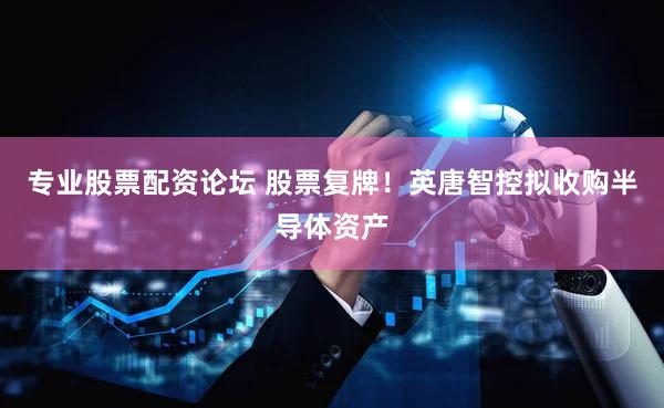 专业股票配资论坛 股票复牌！英唐智控拟收购半导体资产