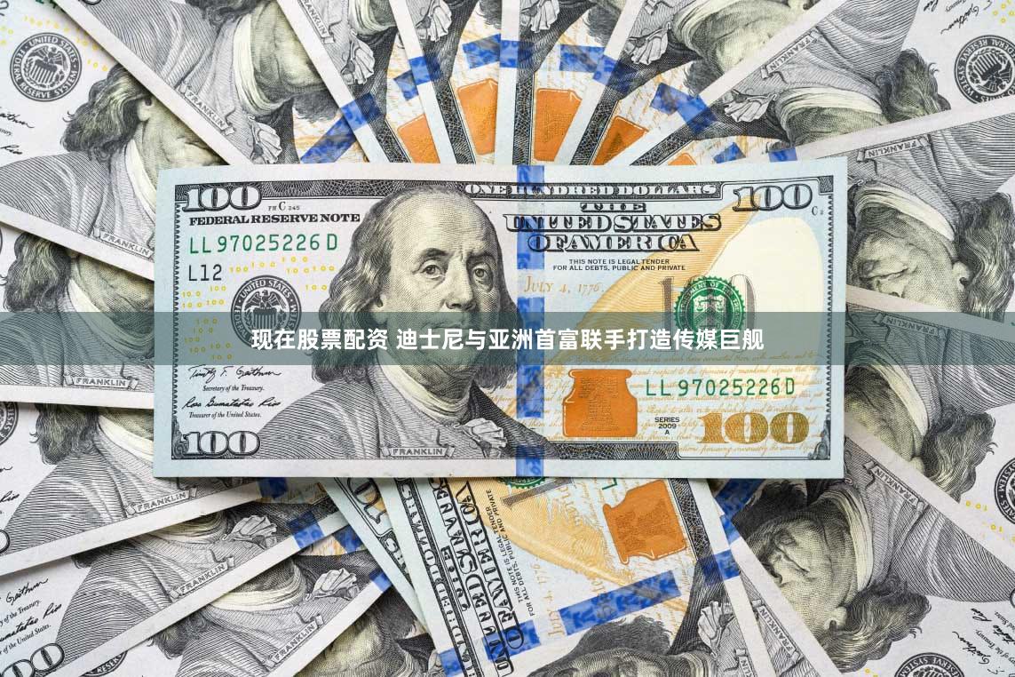 现在股票配资 迪士尼与亚洲首富联手打造传媒巨舰