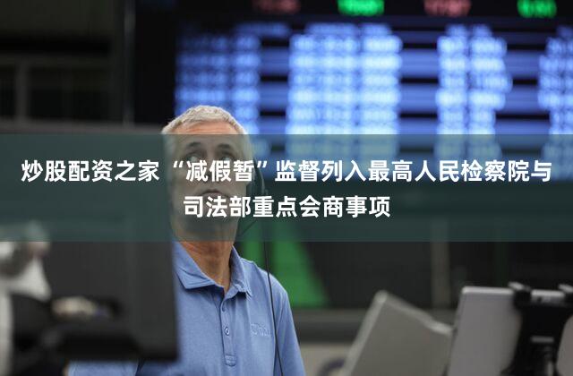 炒股配资之家 “减假暂”监督列入最高人民检察院与司法部重点会商事项