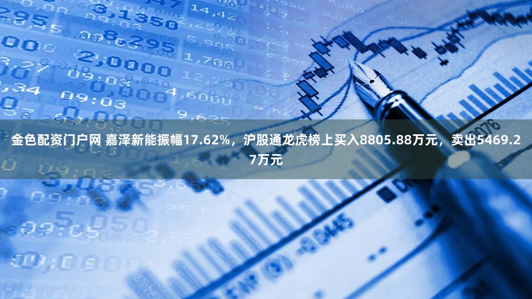 金色配资门户网 嘉泽新能振幅17.62%，沪股通龙虎榜上买入8805.88万元，卖出5469.27万元