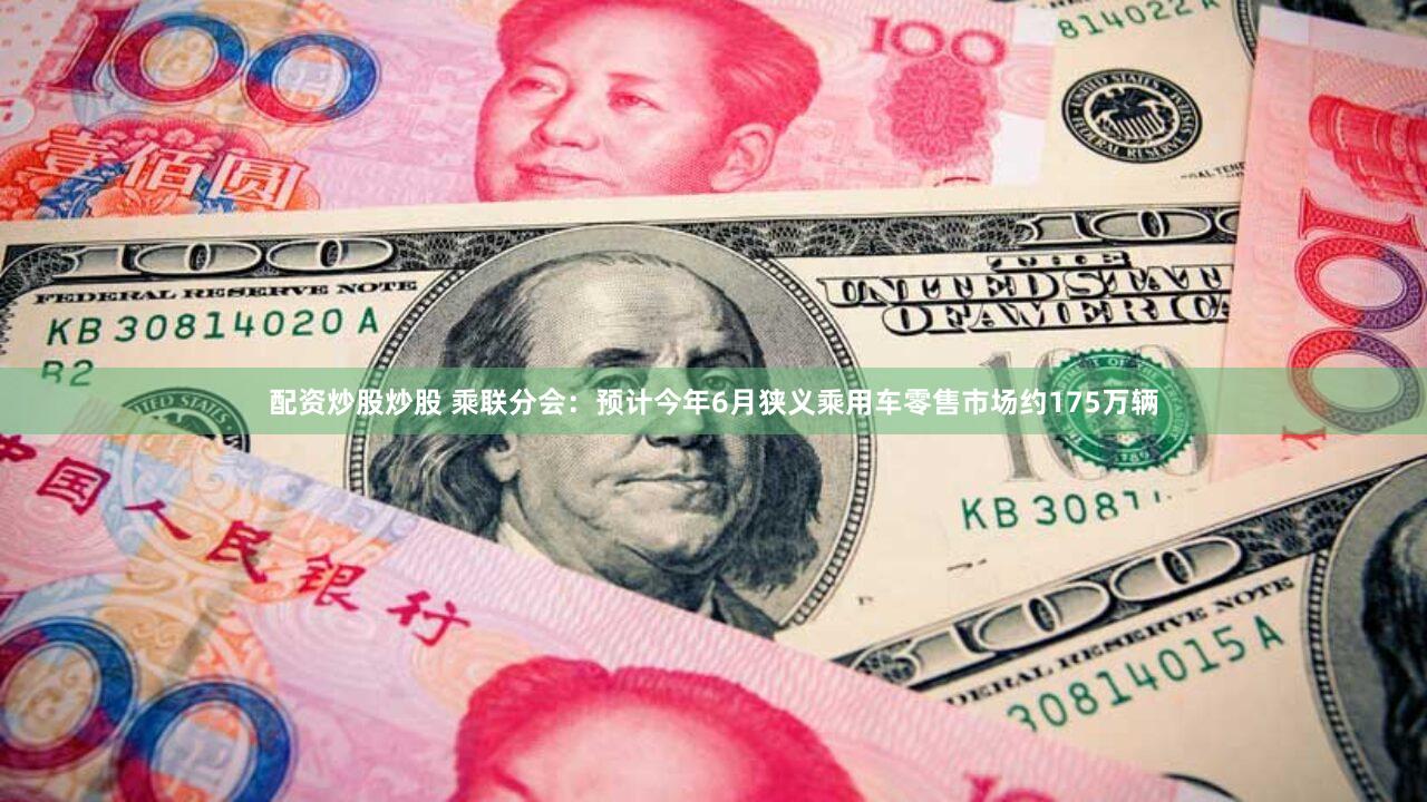 配资炒股炒股 乘联分会：预计今年6月狭义乘用车零售市场约175万辆