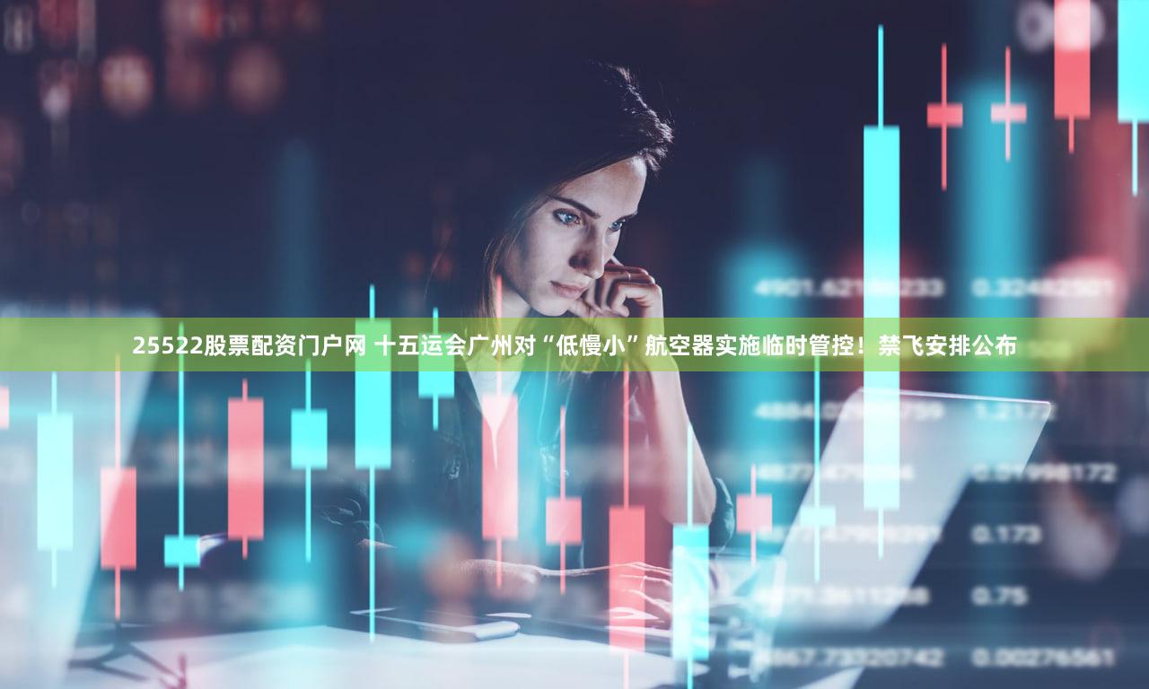 25522股票配资门户网 十五运会广州对“低慢小”航空器实施临时管控！禁飞安排公布