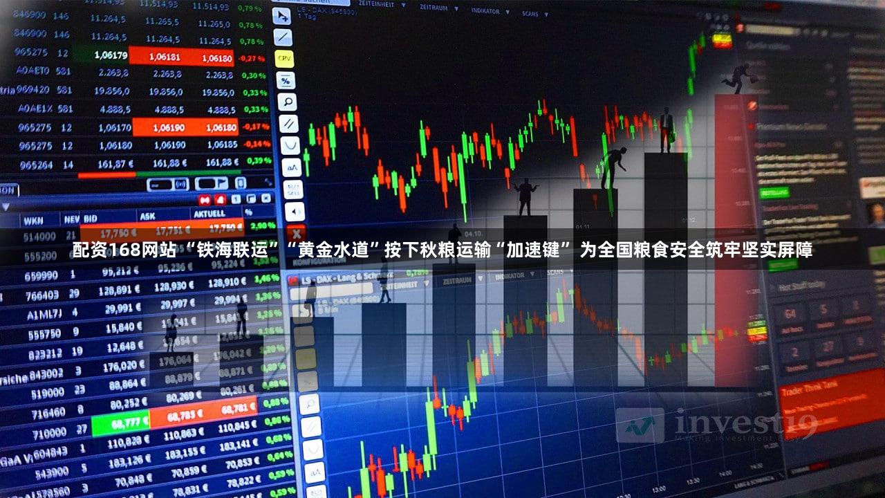 配资168网站 “铁海联运”“黄金水道”按下秋粮运输“加速键” 为全国粮食安全筑牢坚实屏障