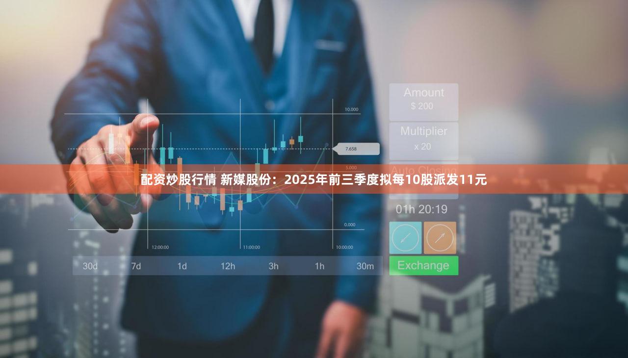 配资炒股行情 新媒股份：2025年前三季度拟每10股派发11元