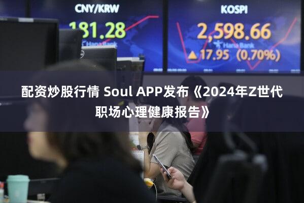 配资炒股行情 Soul APP发布《2024年Z世代职场心理健康报告》