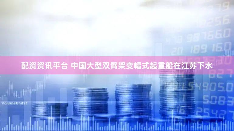 配资资讯平台 中国大型双臂架变幅式起重船在江苏下水