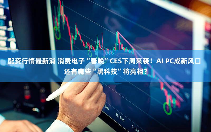 配资行情最新消 消费电子“春晚”CES下周来袭！AI PC成新风口 还有哪些“黑科技”将亮相？