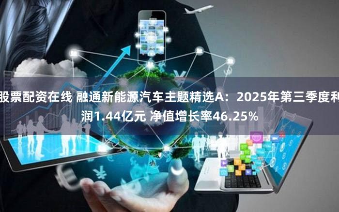 股票配资在线 融通新能源汽车主题精选A：2025年第三季度利润1.44亿元 净值增长率46.25%