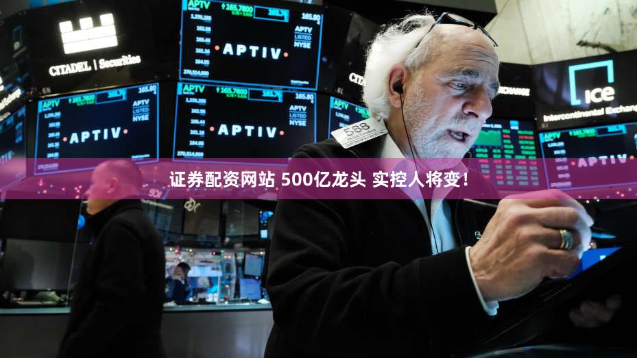证券配资网站 500亿龙头 实控人将变！