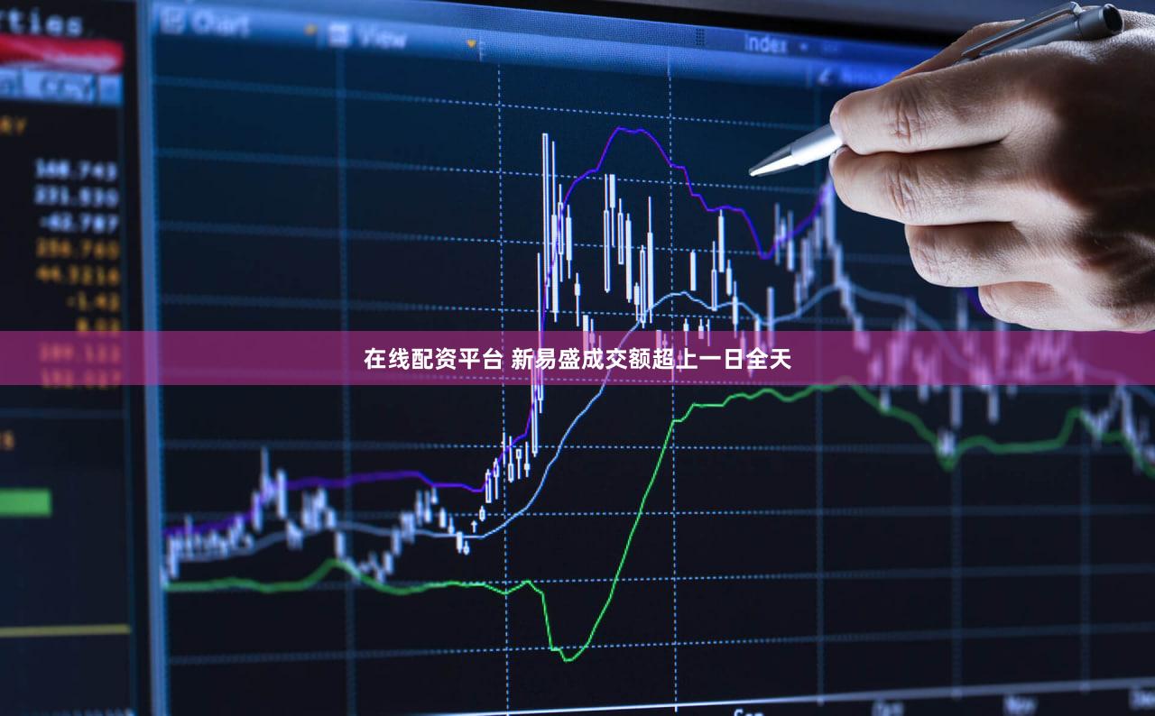 在线配资平台 新易盛成交额超上一日全天