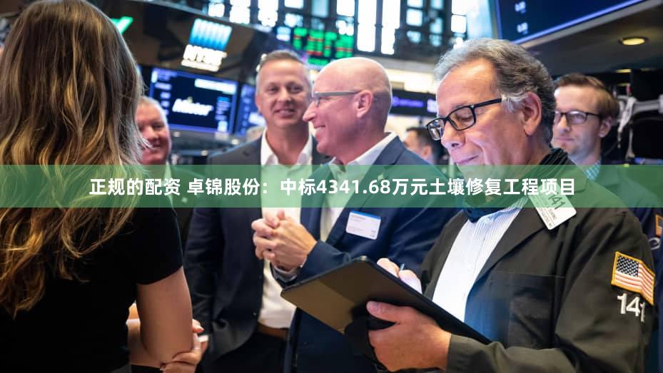 正规的配资 卓锦股份：中标4341.68万元土壤修复工程项目