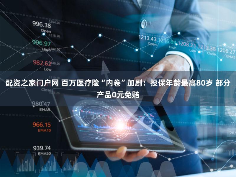 配资之家门户网 百万医疗险“内卷”加剧：投保年龄最高80岁 部分产品0元免赔