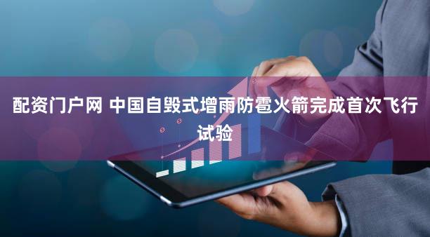 配资门户网 中国自毁式增雨防雹火箭完成首次飞行试验
