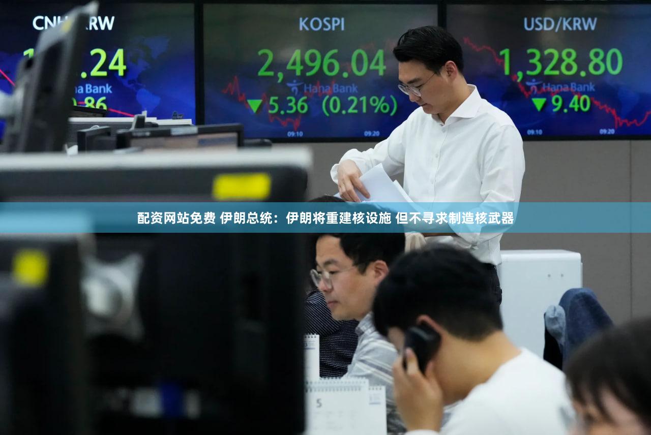 配资网站免费 伊朗总统：伊朗将重建核设施 但不寻求制造核武器