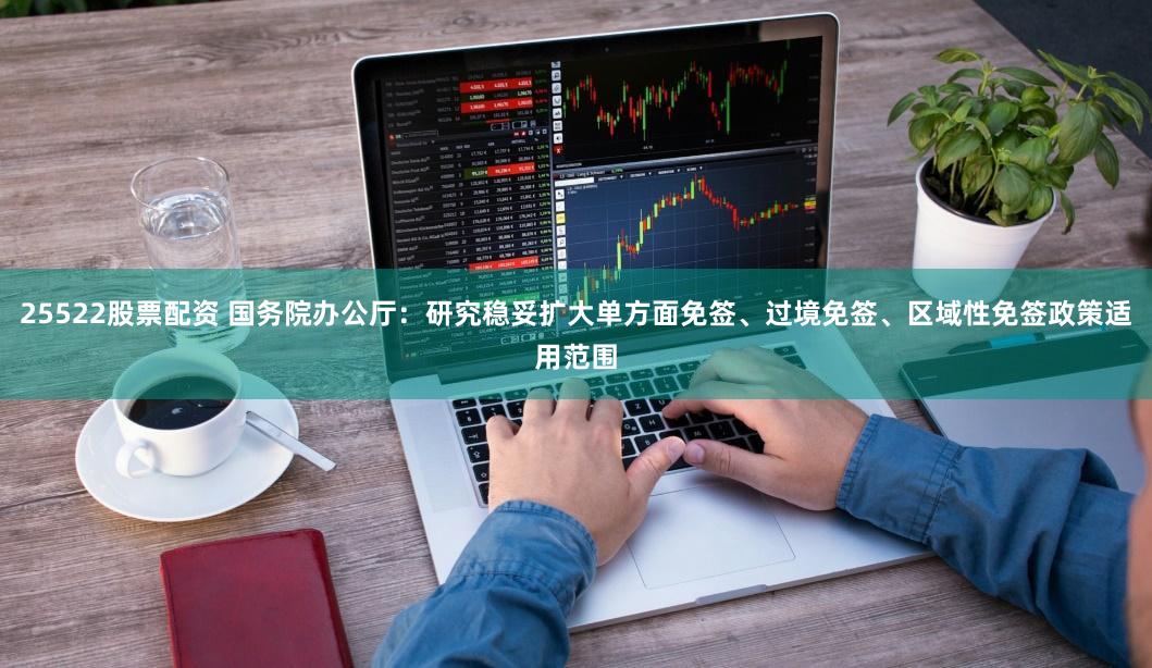 25522股票配资 国务院办公厅：研究稳妥扩大单方面免签、过境免签、区域性免签政策适用范围