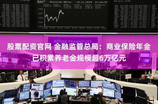 股票配资官网 金融监管总局：商业保险年金已积累养老金规模超6万亿元