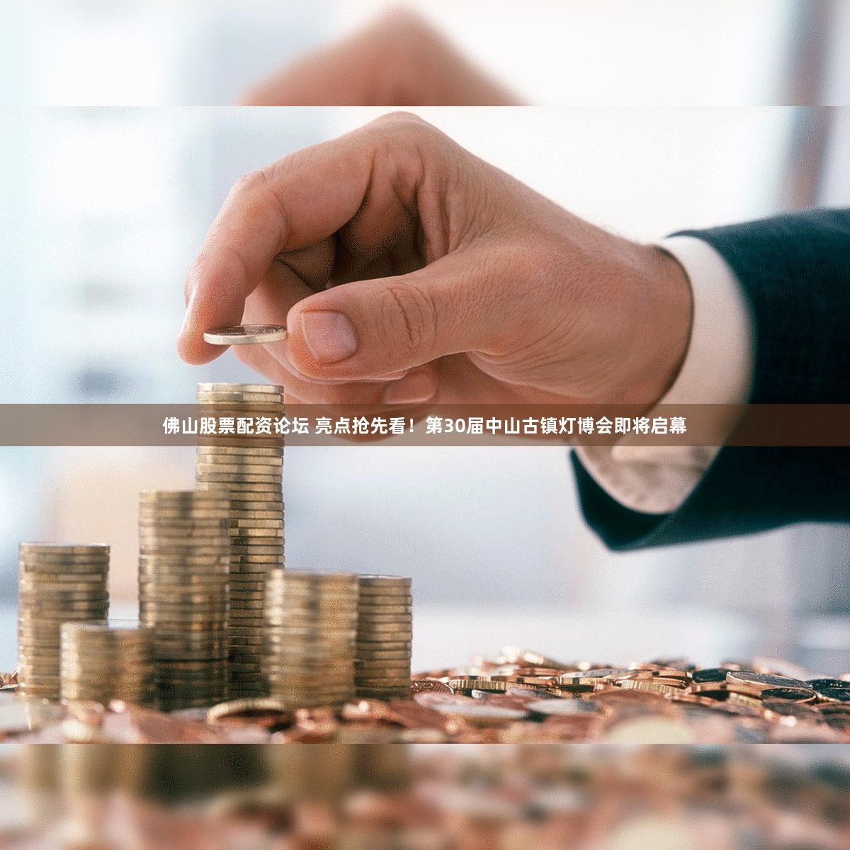 佛山股票配资论坛 亮点抢先看！第30届中山古镇灯博会即将启幕