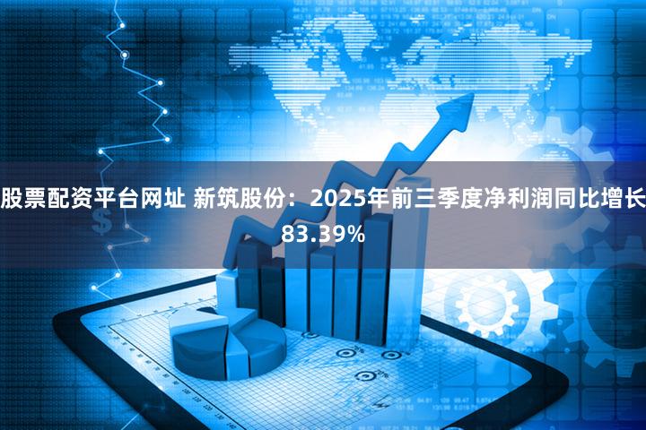 股票配资平台网址 新筑股份:2025年前三季度净利润同比增长83.39%