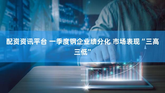 配资资讯平台 一季度钢企业绩分化 市场表现“三高三低”