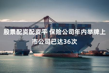 股票配资配资平 保险公司年内举牌上市公司已达36次
