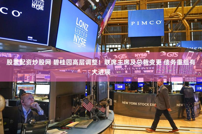 股票配资炒股网 碧桂园高层调整!联席主席及总裁变更 债务重组有大进展