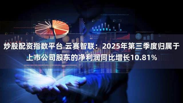 炒股配资指数平台 云赛智联：2025年第三季度归属于上市公司股东的净利润同比增长10.81%