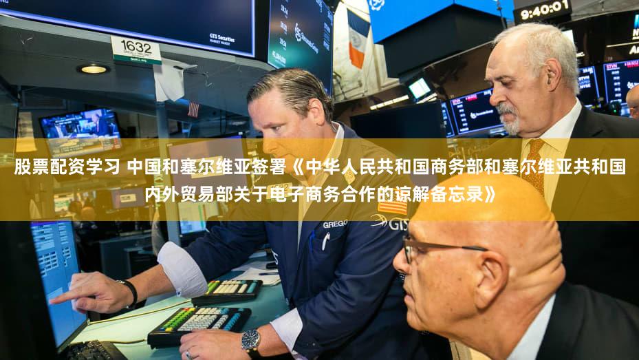 股票配资学习 中国和塞尔维亚签署《中华人民共和国商务部和塞尔维亚共和国内外贸易部关于电子商务合作的谅解备忘录》