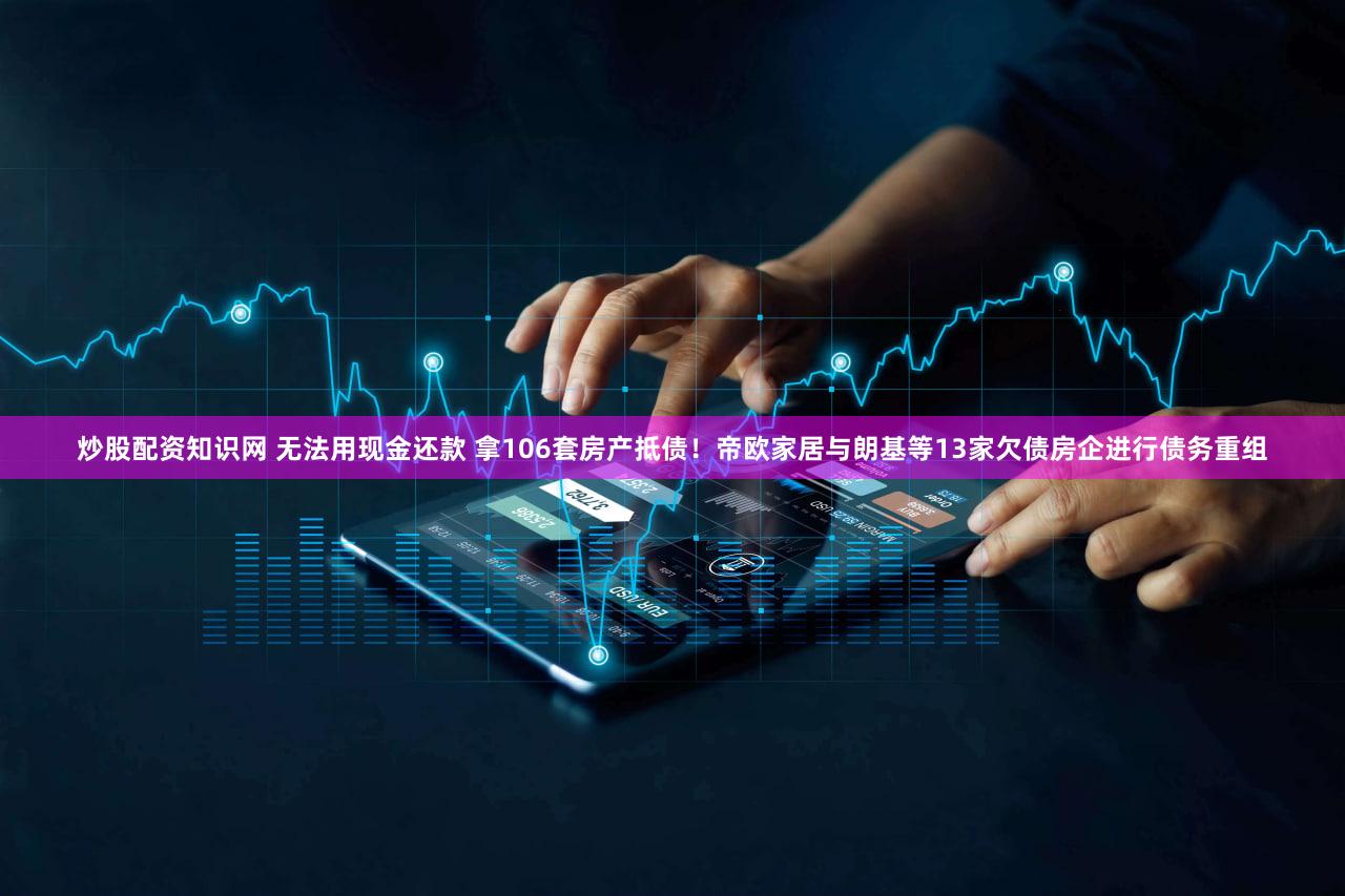 炒股配资知识网 无法用现金还款 拿106套房产抵债！帝欧家居与朗基等13家欠债房企进行债务重组