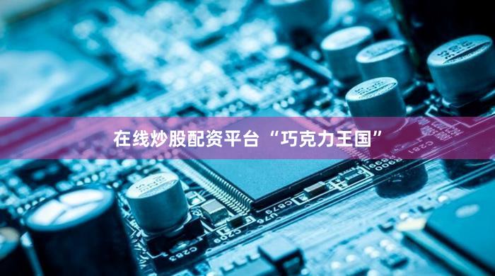 在线炒股配资平台 “巧克力王国”