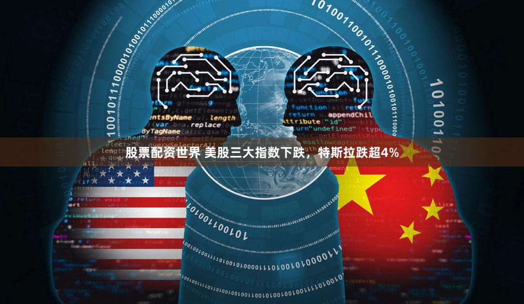 股票配资世界 美股三大指数下跌,特斯拉跌超4%