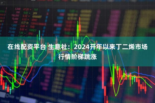 在线配资平台 生意社:2024开年以来丁二烯市场行情阶梯跳涨